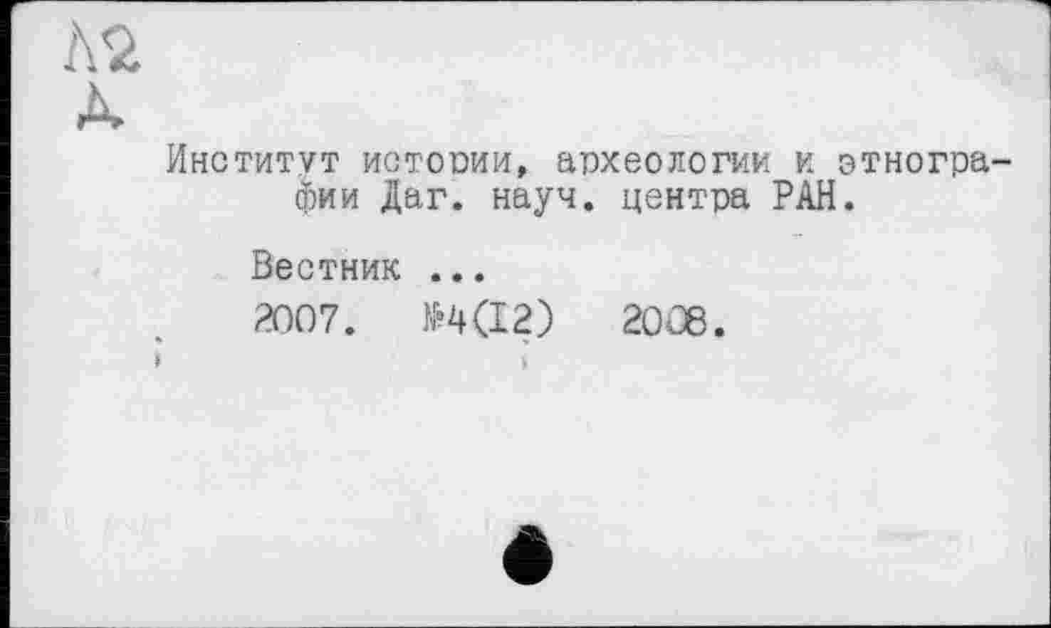 ﻿А2
À
Институт истории, археологии и этнографии Даг. науч, центра РАН.
Вестник ...
2007.	№4(12)	2006.